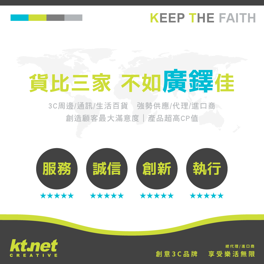 KEEP THE FAITH貨比三家 不如廣鐸佳3C周邊/通訊/生活百貨 強勢供應/代理/進口商創造顧客最大滿意度|產品超高CP值服務誠信 創新執行kt.net總代理/進口商CREATIVE創意3C品牌享受樂活無限