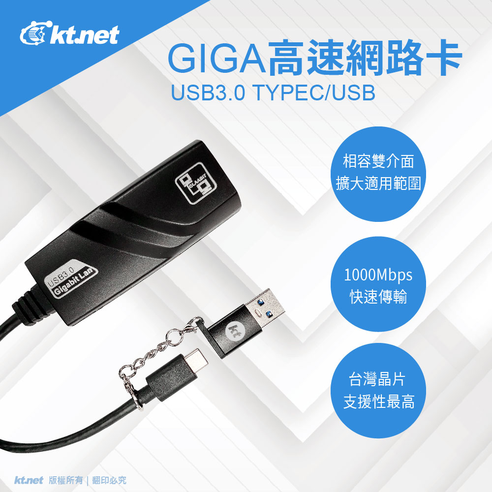 kt.netGIGA高速網路卡USB3.0 TYPEC/USBUSB3.0Gigabit LanGLAABITkt.net 版權所有  翻印必究相容雙介面擴大適用範圍1000Mbps快速傳輸台灣晶片支援性最高